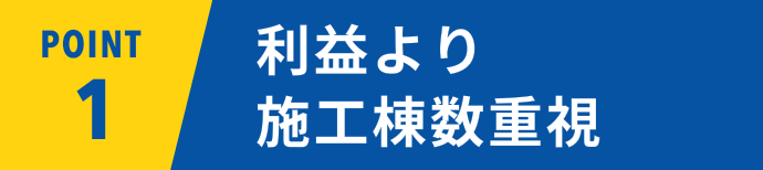 POINT01 利益より施工棟数重視