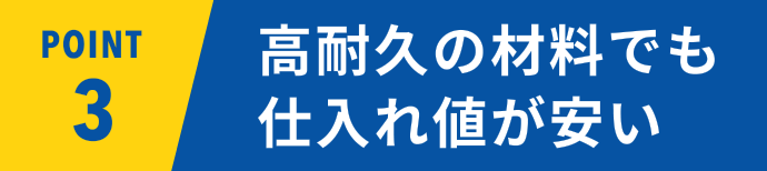 POINT03 高耐久の材料でも仕入れ値が安い